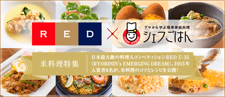 RED x プロから学ぶ簡単家庭料理 シェフごはん 米料理特集 日本最大級の料理人コンペティションRED U-35（RYORININ's EMERGING DREAM）、2015年入賞者6名が、米料理のコツとレシピを公開!