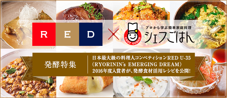 RED x プロから学ぶ簡単家庭料理 シェフごはん 発酵特集 日本最大級の料理人コンペティションRED U-35（RYORININ's EMERGING DREAM）、2016年度入賞者が、発酵食材活用レシピを公開！